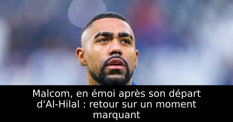 Malcom, en émoi après son départ d'Al-Hilal : retour sur un moment marquant