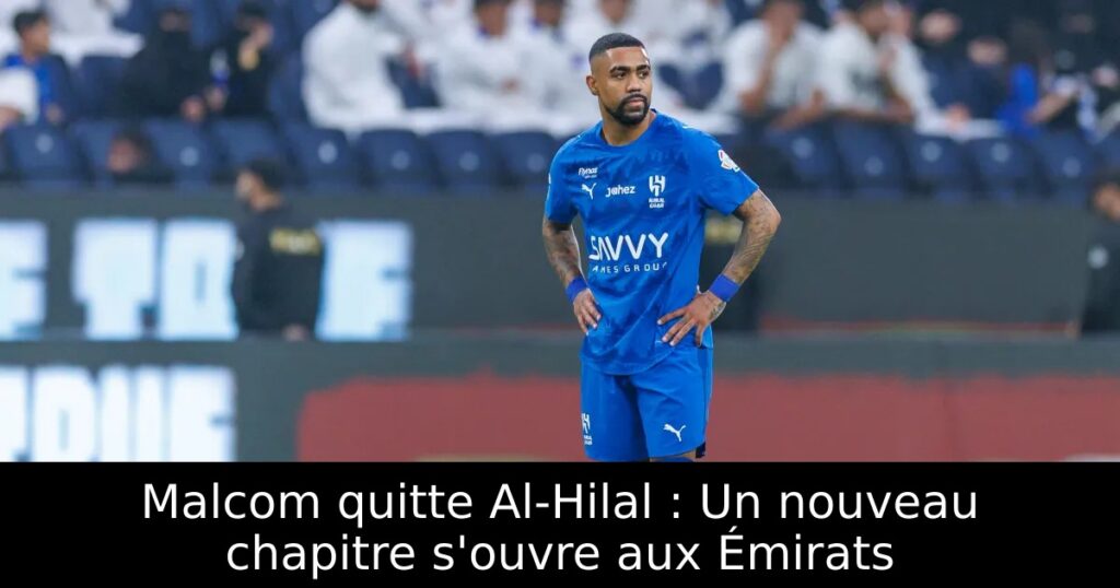 Malcom quitte Al-Hilal : Un nouveau chapitre s&rsquo;ouvre aux Émirats