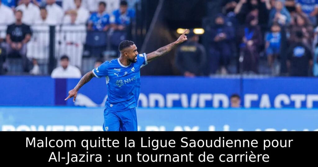 Malcom quitte la Ligue Saoudienne pour Al-Jazira : un tournant de carrière