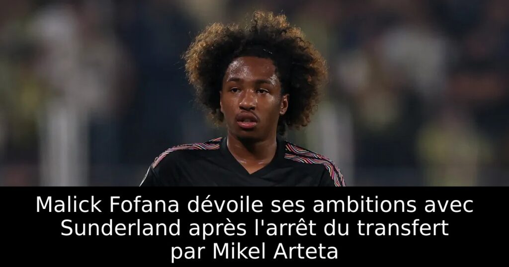 Malick Fofana dévoile ses ambitions avec Sunderland après l&rsquo;arrêt du transfert par Mikel Arteta