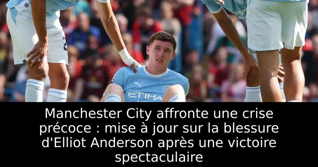 Manchester City affronte une crise précoce : mise à jour sur la blessure d&rsquo;Elliot Anderson après une victoire spectaculaire