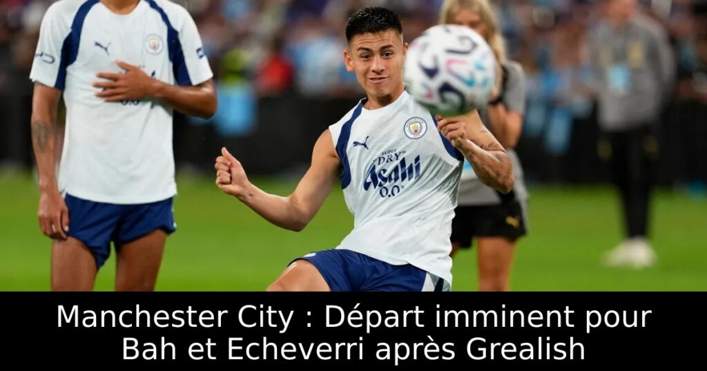 Manchester City : Départ imminent pour Bah et Echeverri après Grealish