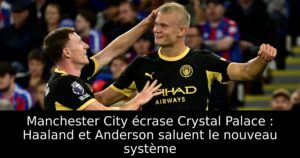 Manchester City écrase Crystal Palace : Haaland et Anderson saluent le nouveau système