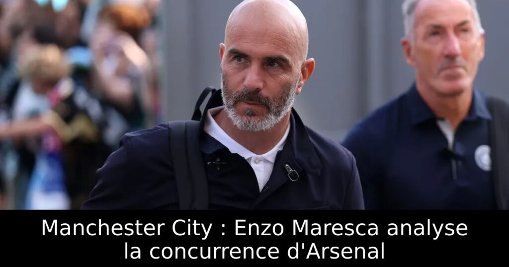 Manchester City : Enzo Maresca analyse la concurrence d&rsquo;Arsenal