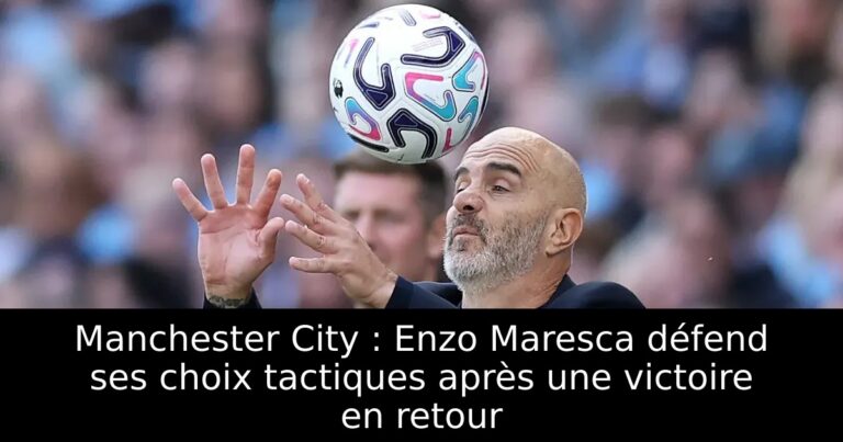 Manchester City : Enzo Maresca défend ses choix tactiques après une victoire en retour