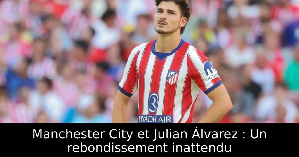 Manchester City et Julian Álvarez : Un rebondissement inattendu