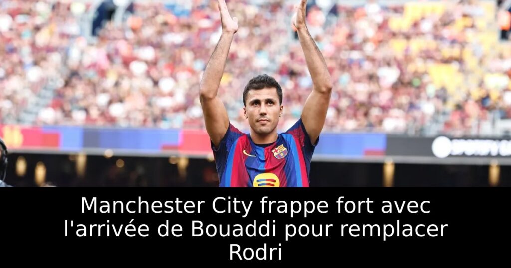 Manchester City frappe fort avec l&rsquo;arrivée de Bouaddi pour remplacer Rodri
