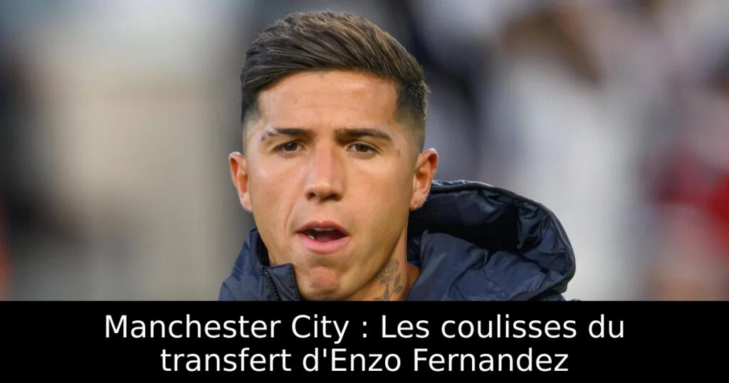 Manchester City : Les coulisses du transfert d&rsquo;Enzo Fernandez