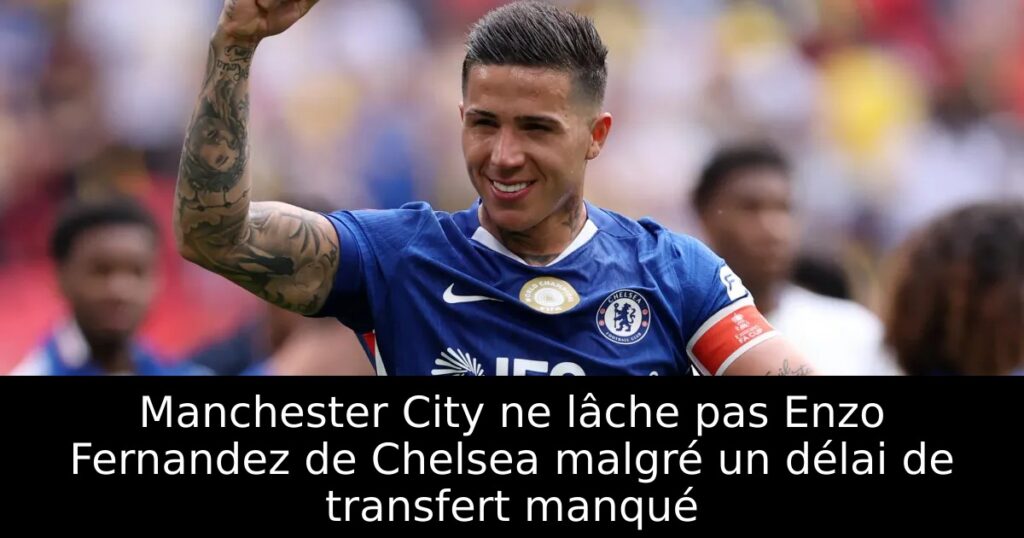 Manchester City ne lâche pas Enzo Fernandez de Chelsea malgré un délai de transfert manqué