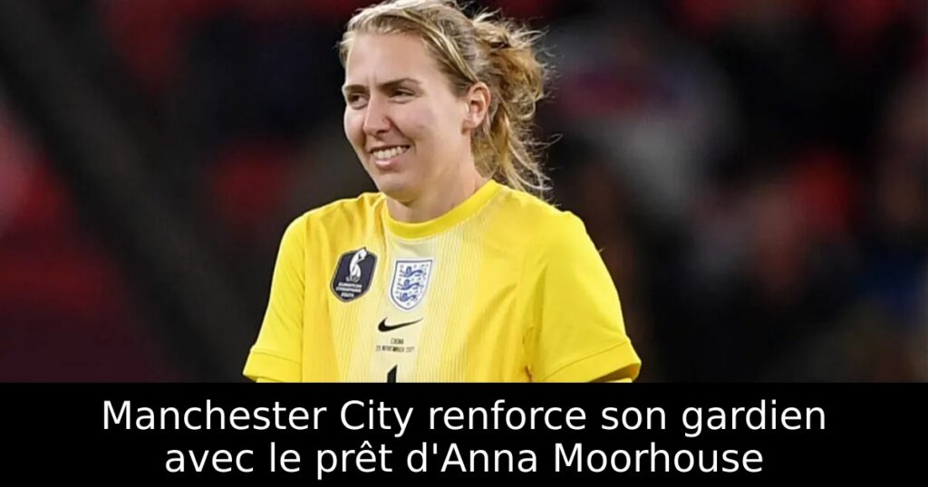 Manchester City renforce son gardien avec le prêt d&rsquo;Anna Moorhouse