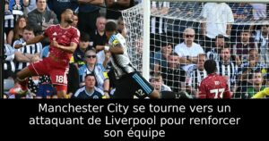 Manchester City se tourne vers un attaquant de Liverpool pour renforcer son équipe