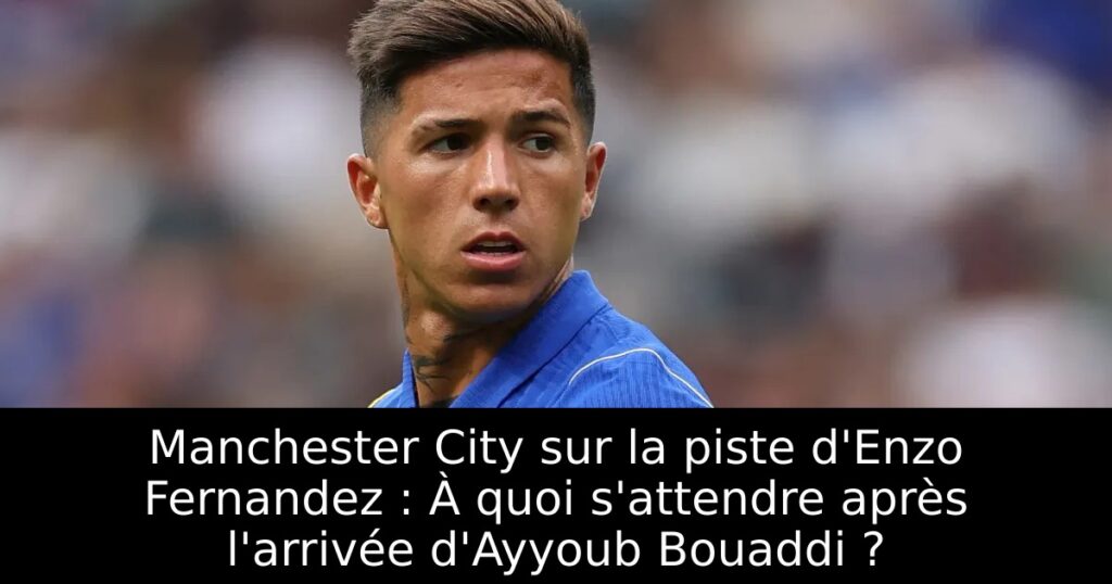 Manchester City sur la piste d&rsquo;Enzo Fernandez : À quoi s&rsquo;attendre après l&rsquo;arrivée d&rsquo;Ayyoub Bouaddi ?