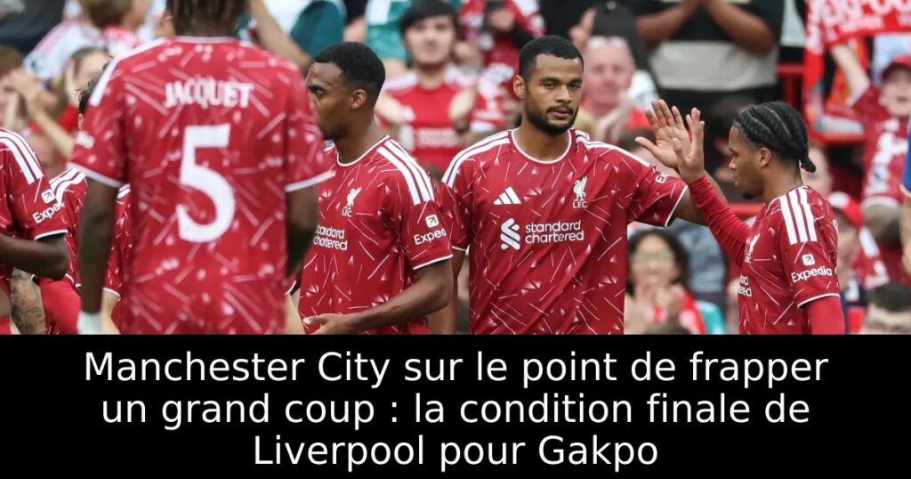 Manchester City sur le point de frapper un grand coup : la condition finale de Liverpool pour Gakpo