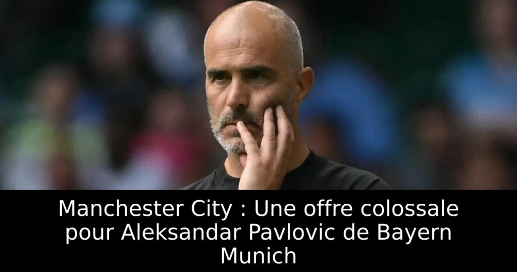 Manchester City : Une offre colossale pour Aleksandar Pavlovic de Bayern Munich