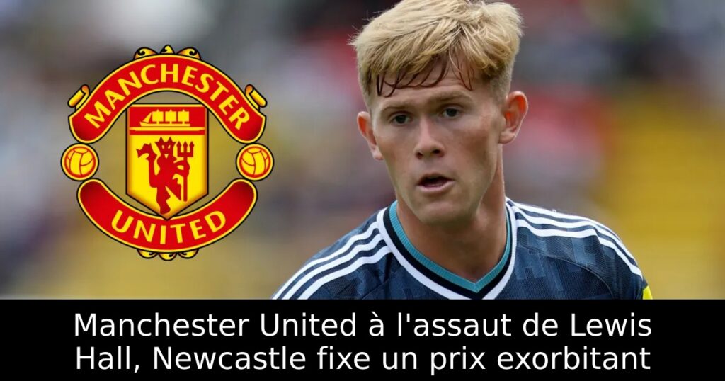 Manchester United à l&rsquo;assaut de Lewis Hall, Newcastle fixe un prix exorbitant