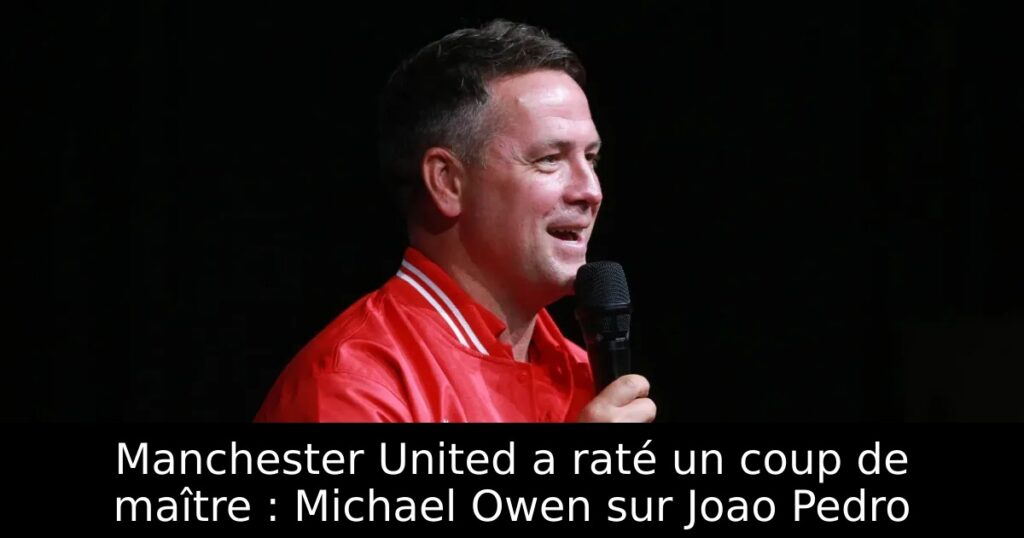 Manchester United a raté un coup de maître : Michael Owen sur Joao Pedro