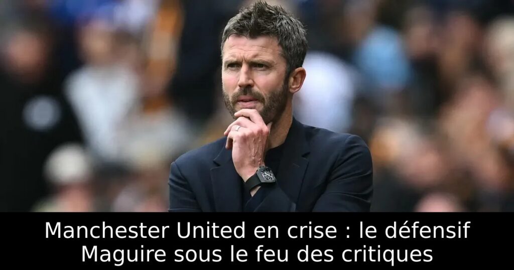 Manchester United en crise : le défensif Maguire sous le feu des critiques