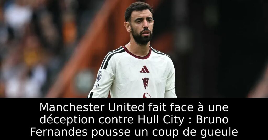 Manchester United fait face à une déception contre Hull City : Bruno Fernandes pousse un coup de gueule