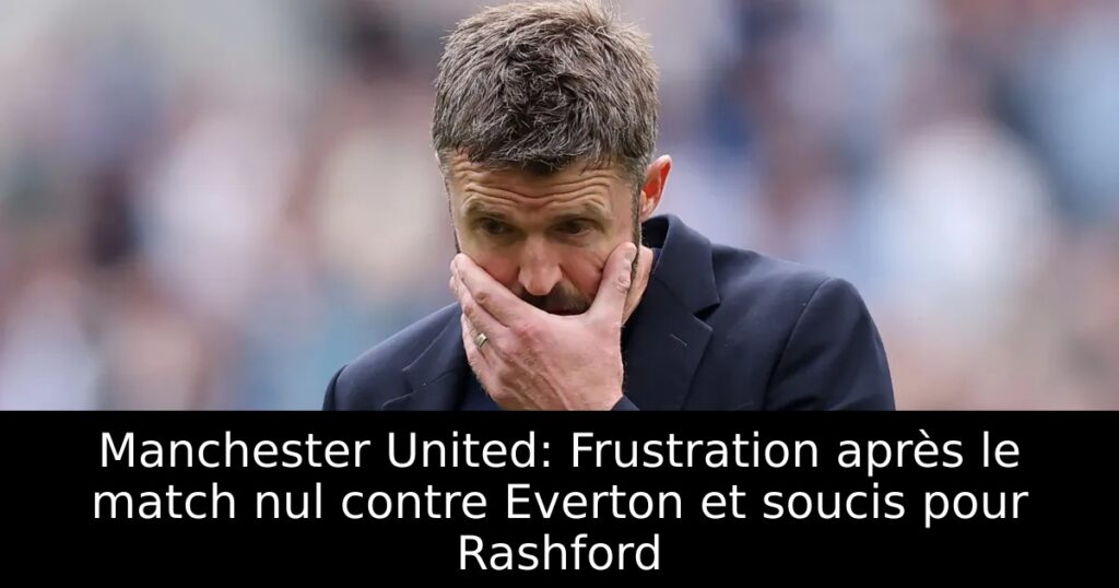 Manchester United: Frustration après le match nul contre Everton et soucis pour Rashford