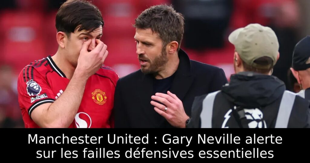 Manchester United : Gary Neville alerte sur les failles défensives essentielles