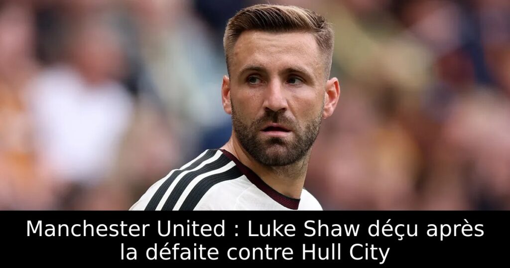 Manchester United : Luke Shaw déçu après la défaite contre Hull City