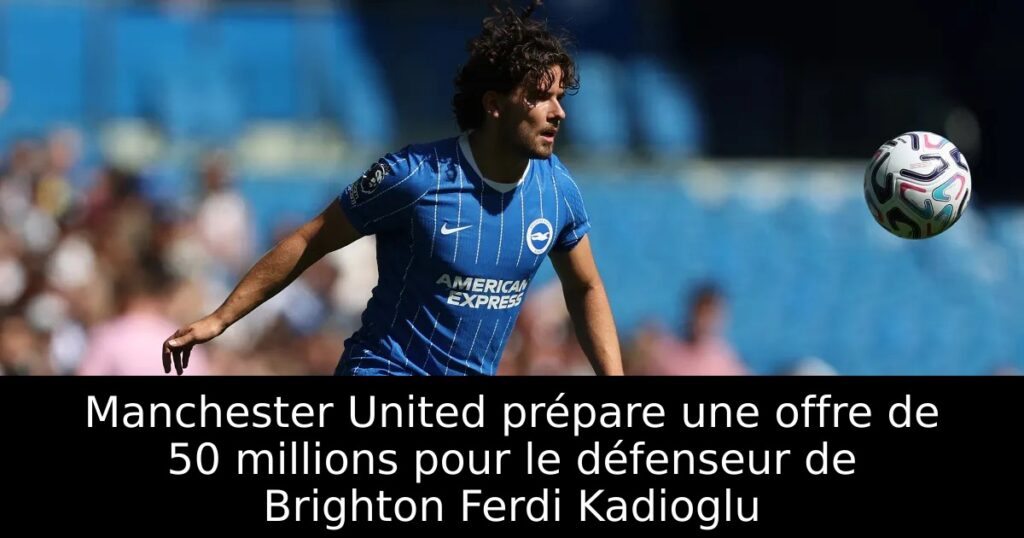 Manchester United prépare une offre de 50 millions pour le défenseur de Brighton Ferdi Kadioglu