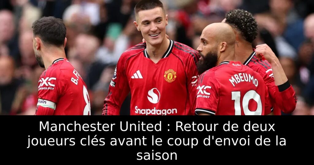 Manchester United : Retour de deux joueurs clés avant le coup d&rsquo;envoi de la saison