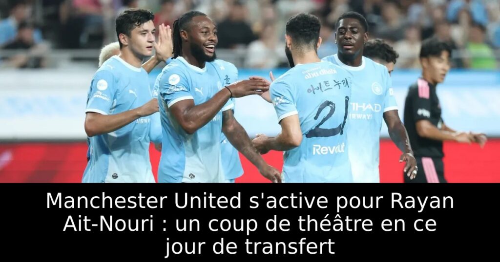 Manchester United s&rsquo;active pour Rayan Ait-Nouri : un coup de théâtre en ce jour de transfert