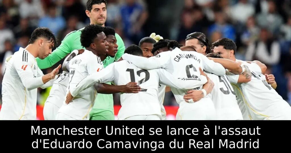 Manchester United se lance à l&rsquo;assaut d&rsquo;Eduardo Camavinga du Real Madrid