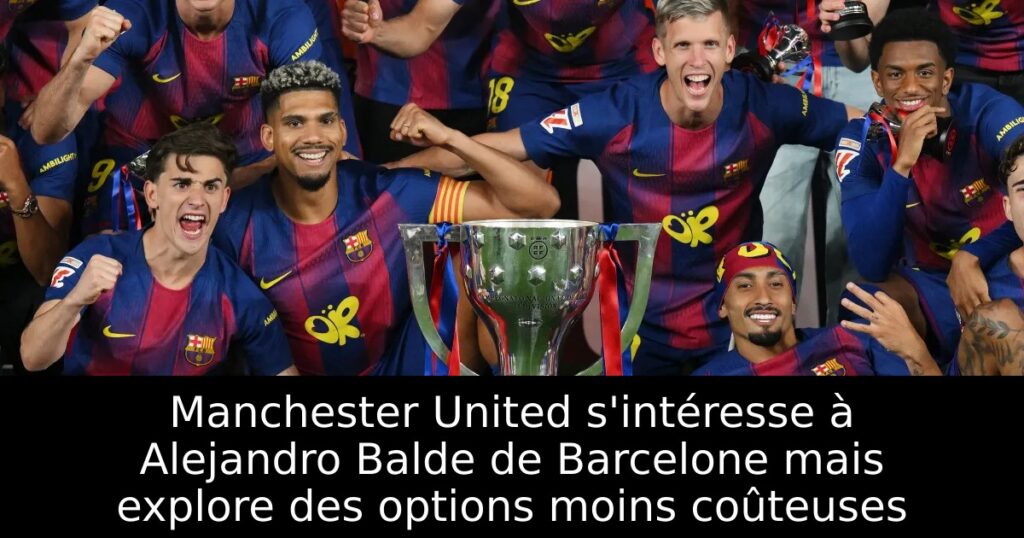 Manchester United s&rsquo;intéresse à Alejandro Balde de Barcelone mais explore des options moins coûteuses
