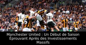 Manchester United : Un Début de Saison Éprouvant Après des Investissements Massifs