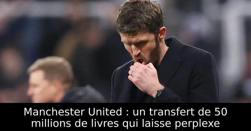 Manchester United : un transfert de 50 millions de livres qui laisse perplexe