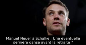 Manuel Neuer à Schalke : Une éventuelle dernière danse avant la retraite ?