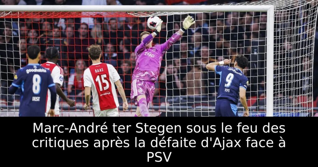 Marc-André ter Stegen sous le feu des critiques après la défaite d&rsquo;Ajax face à PSV