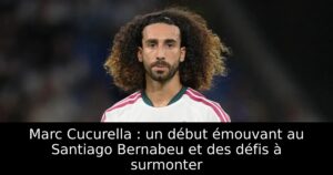 Marc Cucurella : un début émouvant au Santiago Bernabeu et des défis à surmonter