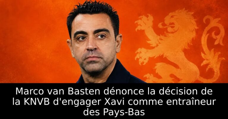 Marco van Basten dénonce la décision de la KNVB d'engager Xavi comme entraîneur des Pays-Bas