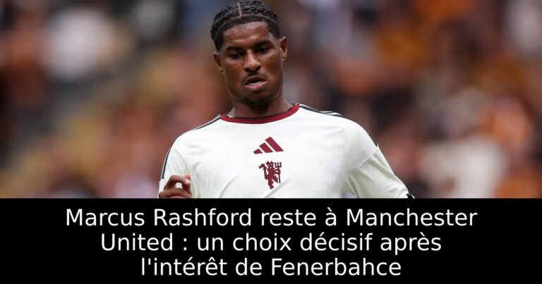 Marcus Rashford reste à Manchester United : un choix décisif après l'intérêt de Fenerbahce