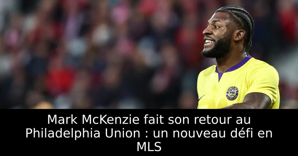 Mark McKenzie fait son retour au Philadelphia Union : un nouveau défi en MLS