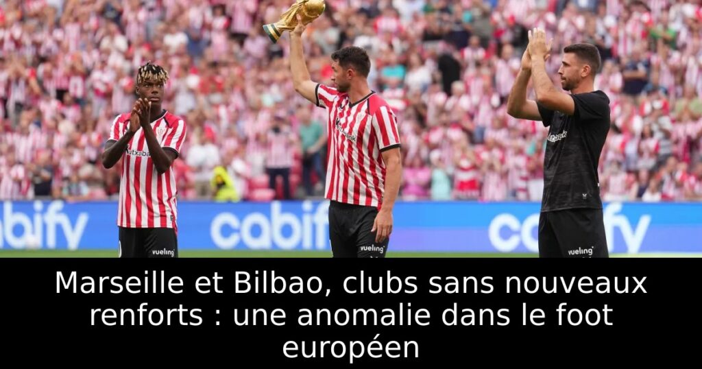 Marseille et Bilbao, clubs sans nouveaux renforts : une anomalie dans le foot européen