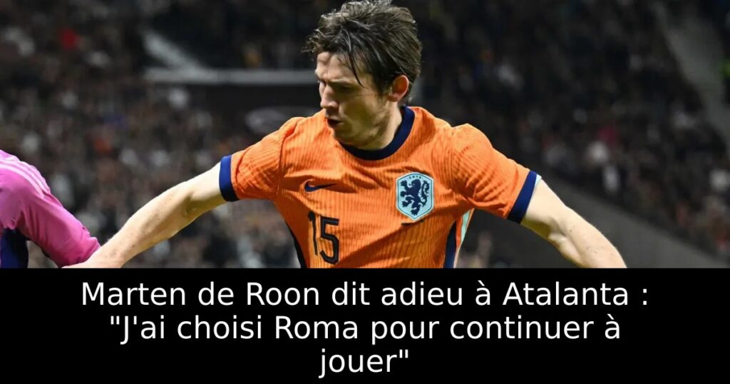 Marten de Roon dit adieu à Atalanta : « J&rsquo;ai choisi Roma pour continuer à jouer »