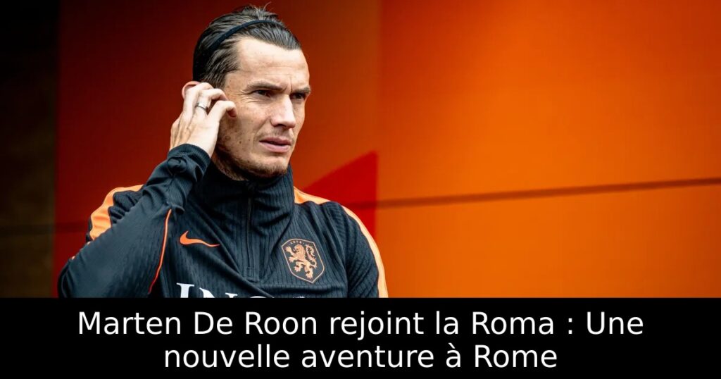 Marten De Roon rejoint la Roma : Une nouvelle aventure à Rome