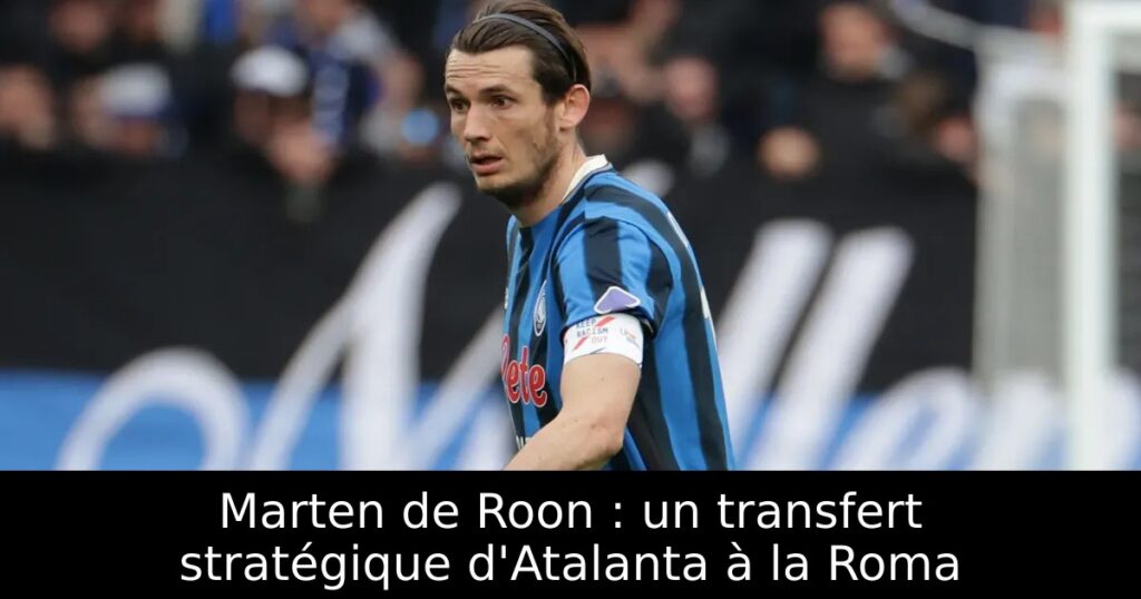 Marten de Roon : un transfert stratégique d&rsquo;Atalanta à la Roma