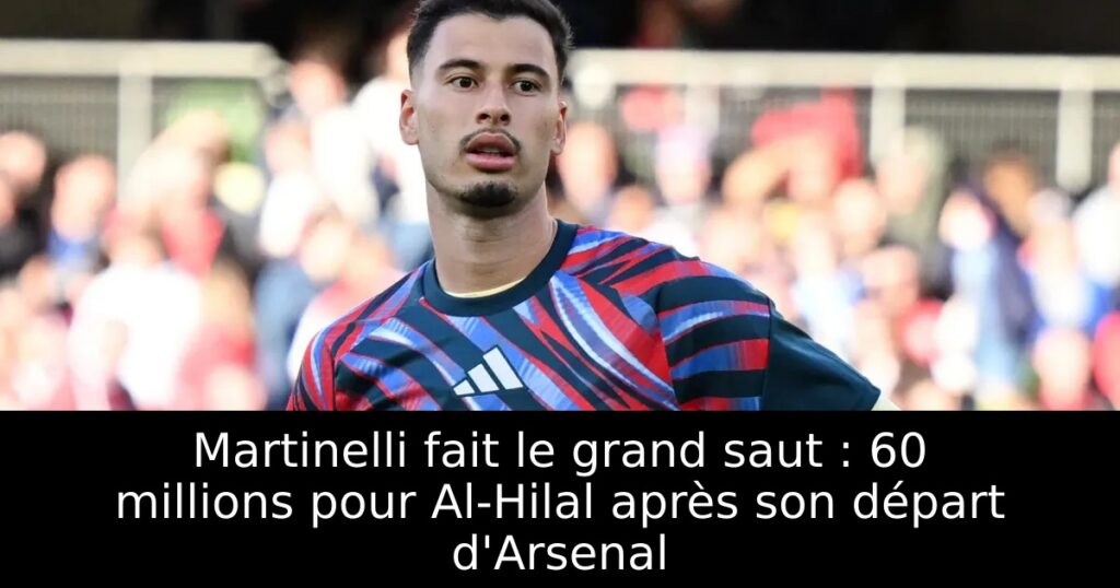 Martinelli fait le grand saut : 60 millions pour Al-Hilal après son départ d&rsquo;Arsenal