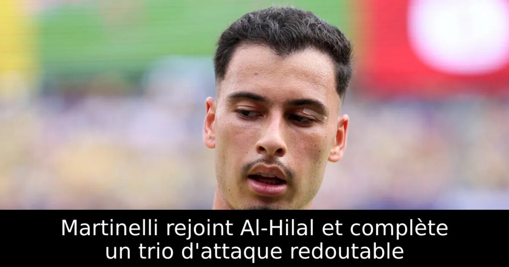 Martinelli rejoint Al-Hilal et complète un trio d&rsquo;attaque redoutable