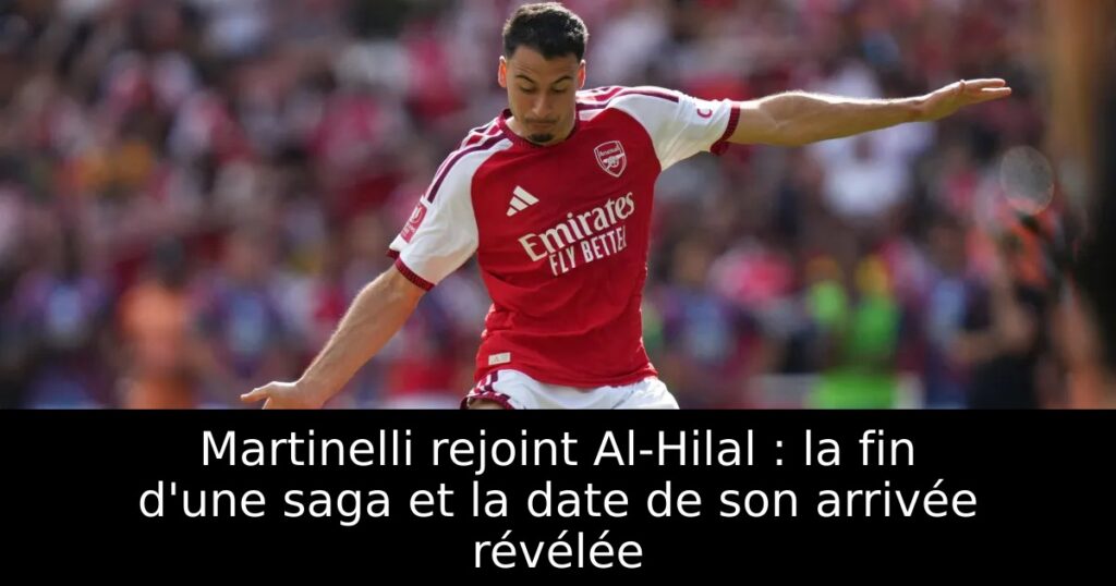 Martinelli rejoint Al-Hilal : la fin d&rsquo;une saga et la date de son arrivée révélée