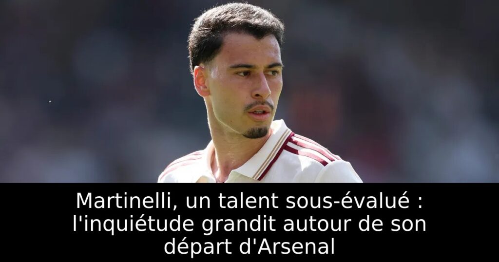 Martinelli, un talent sous-évalué : l&rsquo;inquiétude grandit autour de son départ d&rsquo;Arsenal