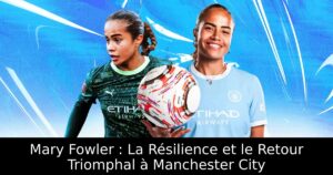 Mary Fowler : La Résilience et le Retour Triomphal à Manchester City