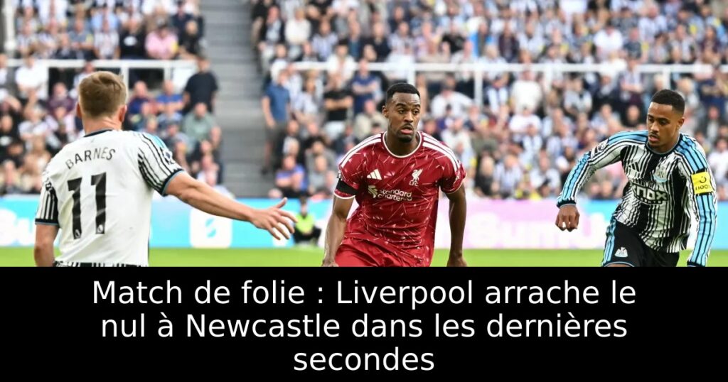 Match de folie : Liverpool arrache le nul à Newcastle dans les dernières secondes