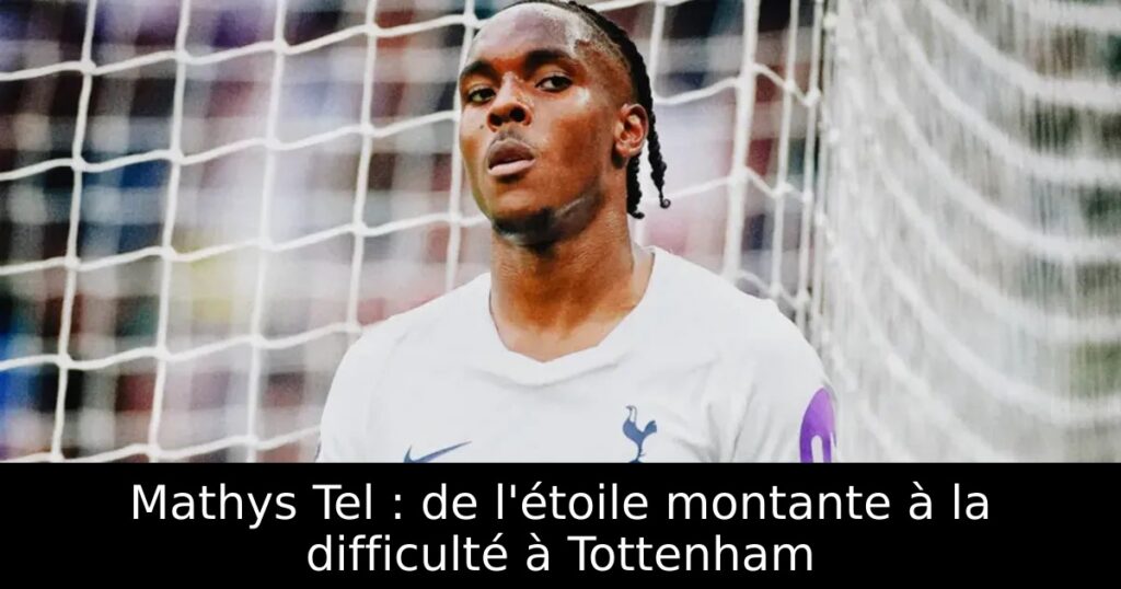 Mathys Tel : de l&rsquo;étoile montante à la difficulté à Tottenham