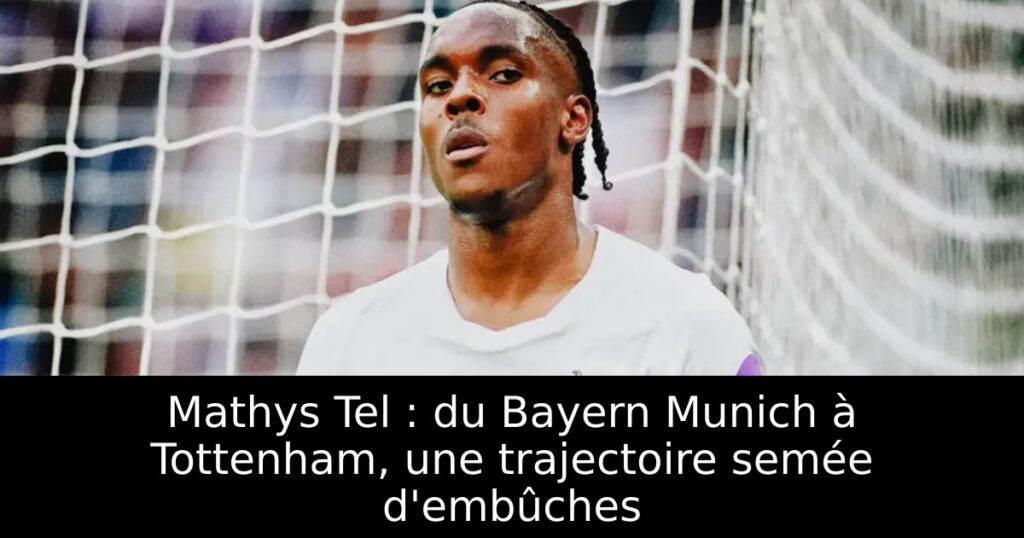 Mathys Tel : du Bayern Munich à Tottenham, une trajectoire semée d’embûches